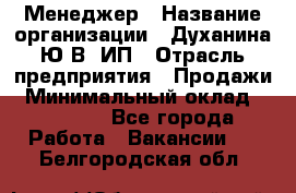 Менеджер › Название организации ­ Духанина Ю.В, ИП › Отрасль предприятия ­ Продажи › Минимальный оклад ­ 17 000 - Все города Работа » Вакансии   . Белгородская обл.